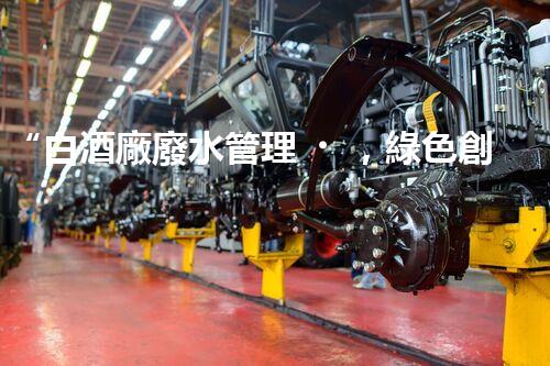 “白酒廠廢水管理，綠色創(chuàng)新，助力環(huán)保新篇章”